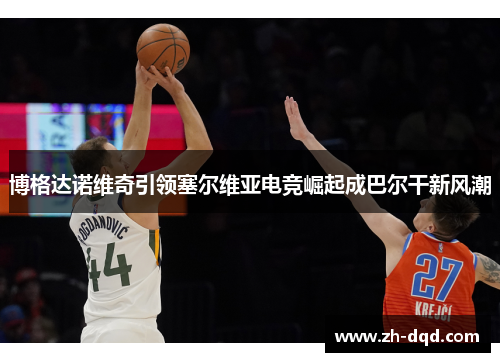 博格达诺维奇引领塞尔维亚电竞崛起成巴尔干新风潮